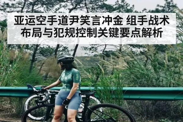 亚运空手道尹笑言冲金 组手战术布局与犯规控制关键要点解析