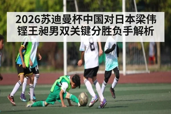 2026苏迪曼杯中国对日本梁伟铿王昶男双关键分胜负手解析