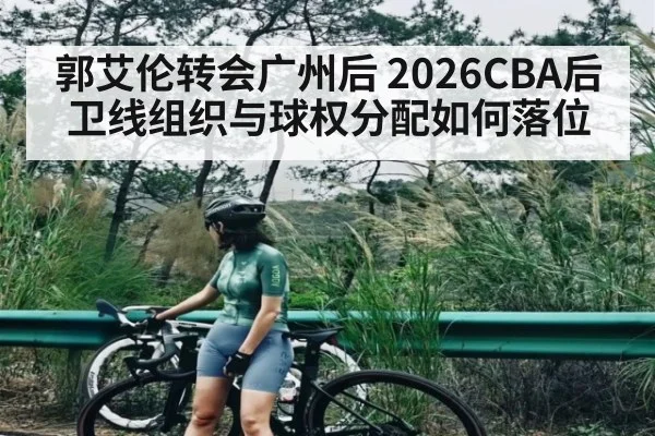 郭艾伦转会广州后 2026CBA后卫线组织与球权分配如何落位