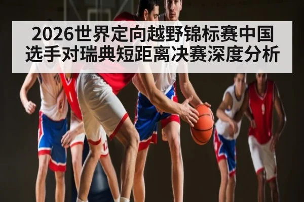 2026世界定向越野锦标赛中国选手对瑞典短距离决赛深度分析