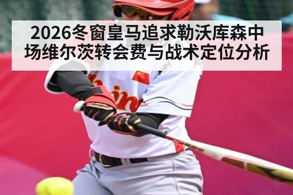 2026冬窗皇马追求勒沃库森中场维尔茨转会费与战术定位分析
